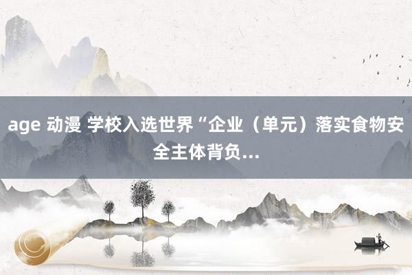 age 动漫 学校入选世界“企业（单元）落实食物安全主体背负...