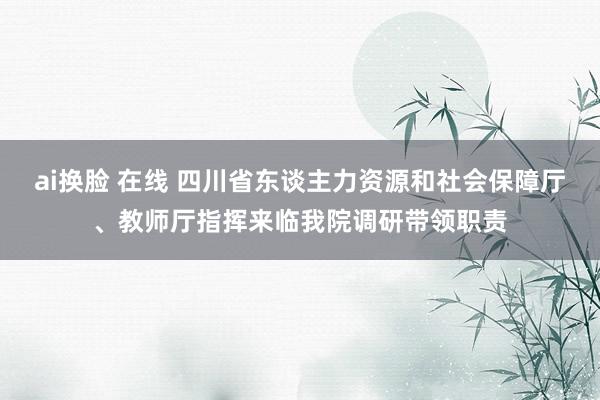 ai换脸 在线 四川省东谈主力资源和社会保障厅、教师厅指挥来临我院调研带领职责