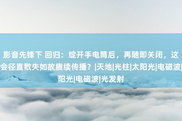 影音先锋下 回归：绽开手电筒后，再随即关闭，这条后光会径直散失如故赓续传播？|天地|光柱|太阳光|电磁波|光发射