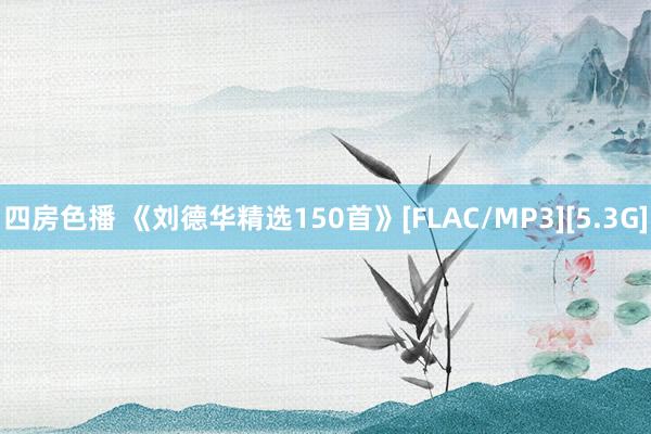 四房色播 《刘德华精选150首》[FLAC/MP3][5.3G]