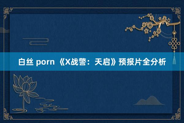 白丝 porn 《X战警：天启》预报片全分析