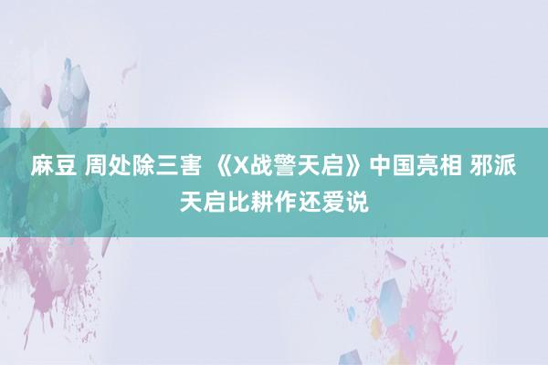 麻豆 周处除三害 《X战警天启》中国亮相 邪派天启比耕作还爱说