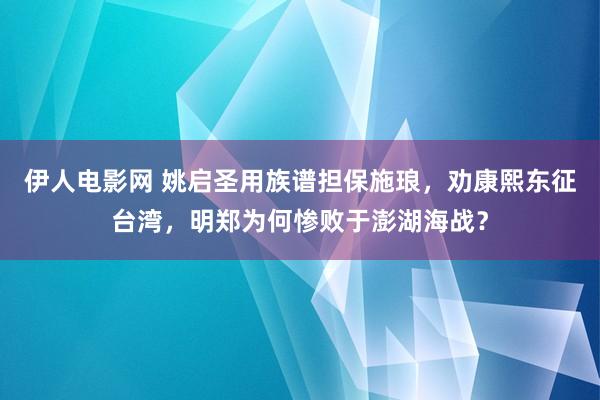 伊人电影网 姚启圣用族谱担保施琅，劝康熙东征台湾，明郑为何惨败于澎湖海战？