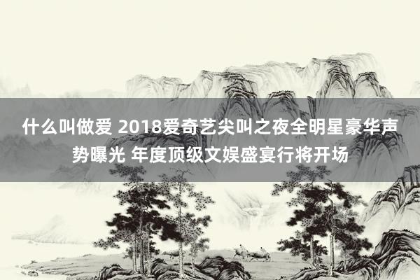 什么叫做爱 2018爱奇艺尖叫之夜全明星豪华声势曝光 年度顶级文娱盛宴行将开场