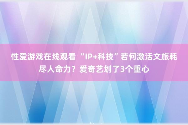 性爱游戏在线观看 “IP+科技”若何激活文旅耗尽人命力？爱奇艺划了3个重心